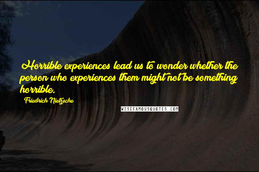 Friedrich Nietzsche Quotes: Horrible experiences lead us to wonder whether the person who experiences them might not be something horrible.