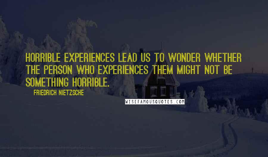 Friedrich Nietzsche Quotes: Horrible experiences lead us to wonder whether the person who experiences them might not be something horrible.