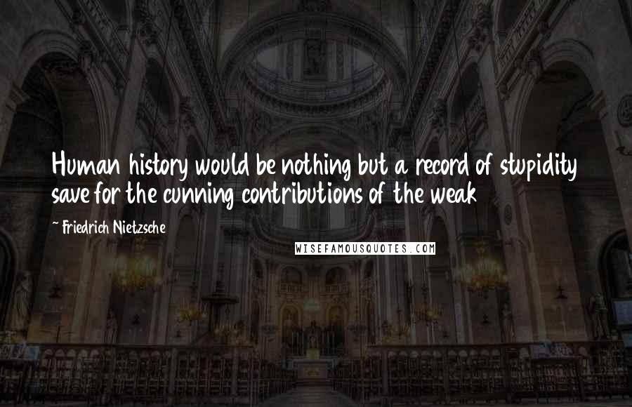 Friedrich Nietzsche Quotes: Human history would be nothing but a record of stupidity save for the cunning contributions of the weak