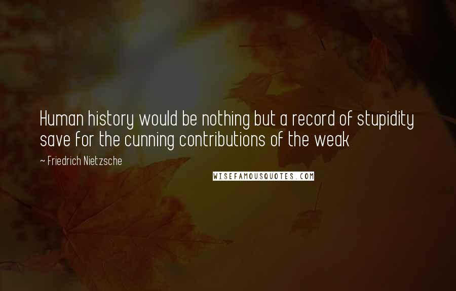 Friedrich Nietzsche Quotes: Human history would be nothing but a record of stupidity save for the cunning contributions of the weak