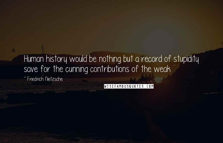 Friedrich Nietzsche Quotes: Human history would be nothing but a record of stupidity save for the cunning contributions of the weak