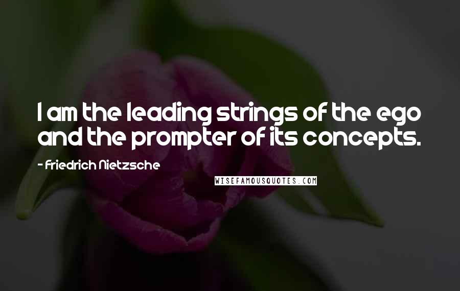 Friedrich Nietzsche Quotes: I am the leading strings of the ego and the prompter of its concepts.