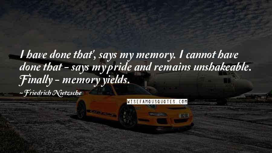 Friedrich Nietzsche Quotes: I have done that', says my memory. I cannot have done that - says my pride and remains unshakeable. Finally - memory yields.