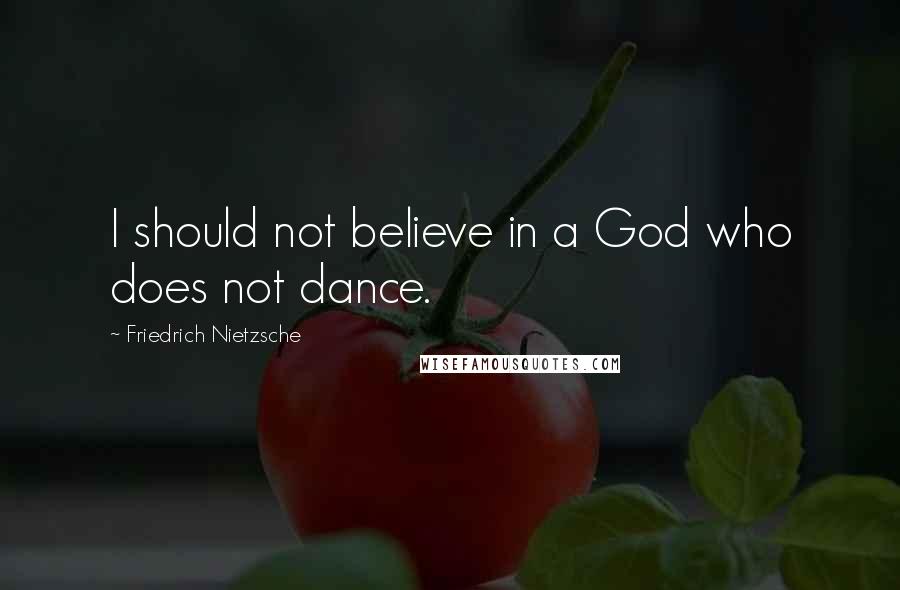 Friedrich Nietzsche Quotes: I should not believe in a God who does not dance.