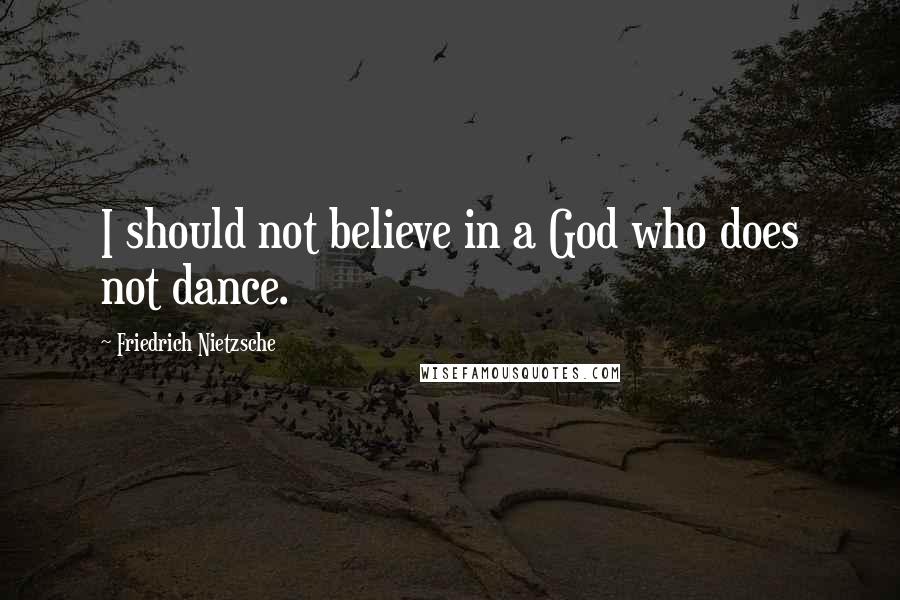 Friedrich Nietzsche Quotes: I should not believe in a God who does not dance.