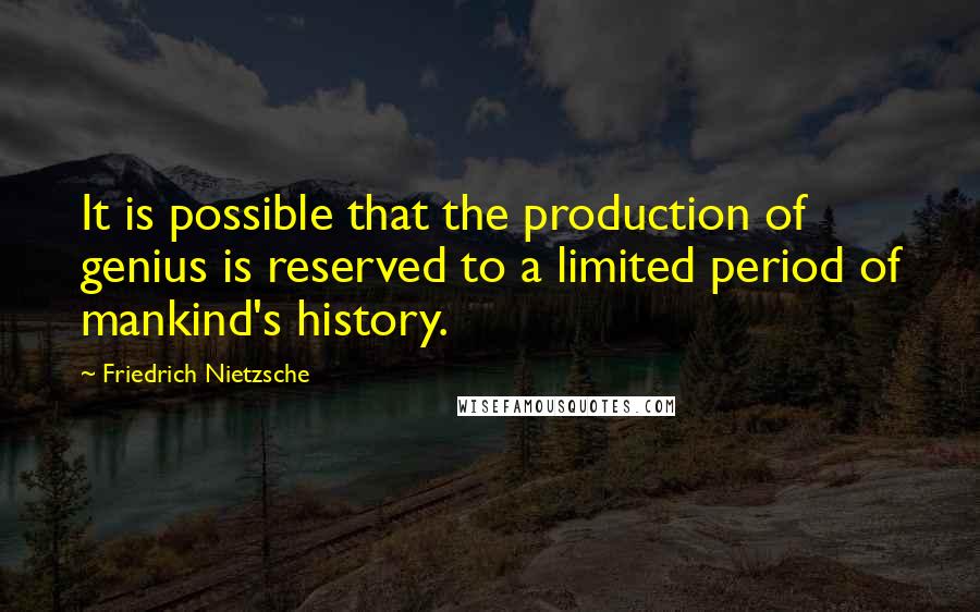 Friedrich Nietzsche Quotes: It is possible that the production of genius is reserved to a limited period of mankind's history.