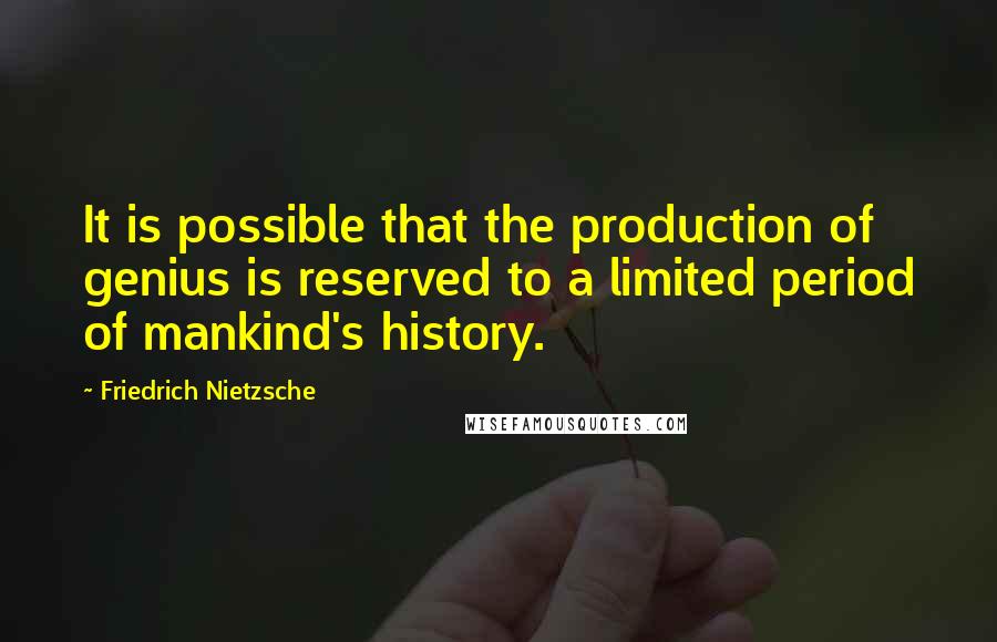 Friedrich Nietzsche Quotes: It is possible that the production of genius is reserved to a limited period of mankind's history.