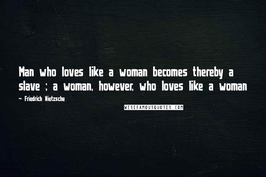 Friedrich Nietzsche Quotes: Man who loves like a woman becomes thereby a slave ; a woman, however, who loves like a woman