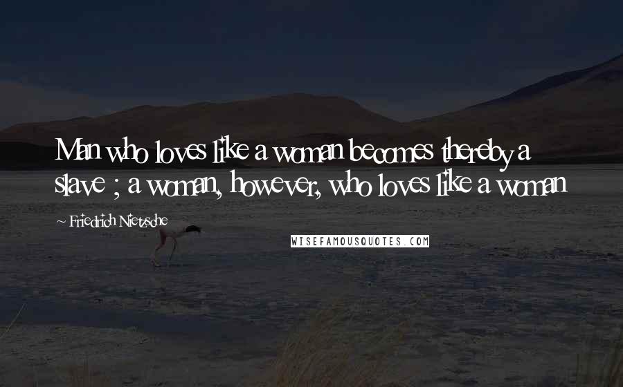 Friedrich Nietzsche Quotes: Man who loves like a woman becomes thereby a slave ; a woman, however, who loves like a woman