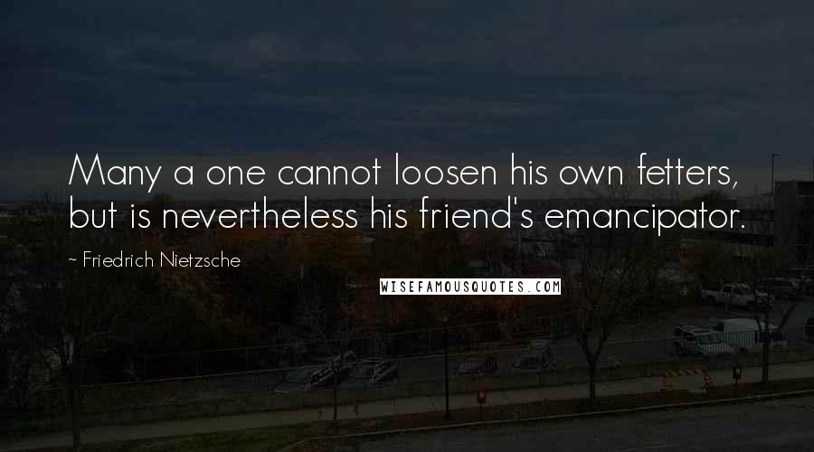 Friedrich Nietzsche Quotes: Many a one cannot loosen his own fetters, but is nevertheless his friend's emancipator.