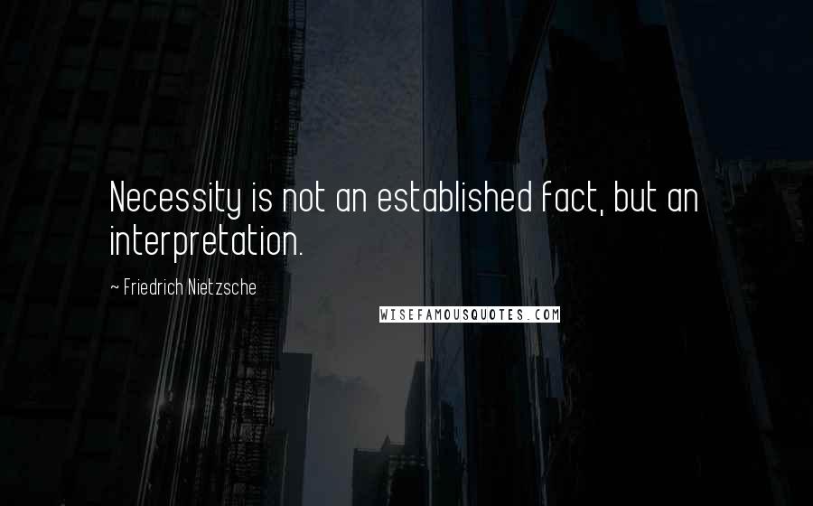 Friedrich Nietzsche Quotes: Necessity is not an established fact, but an interpretation.