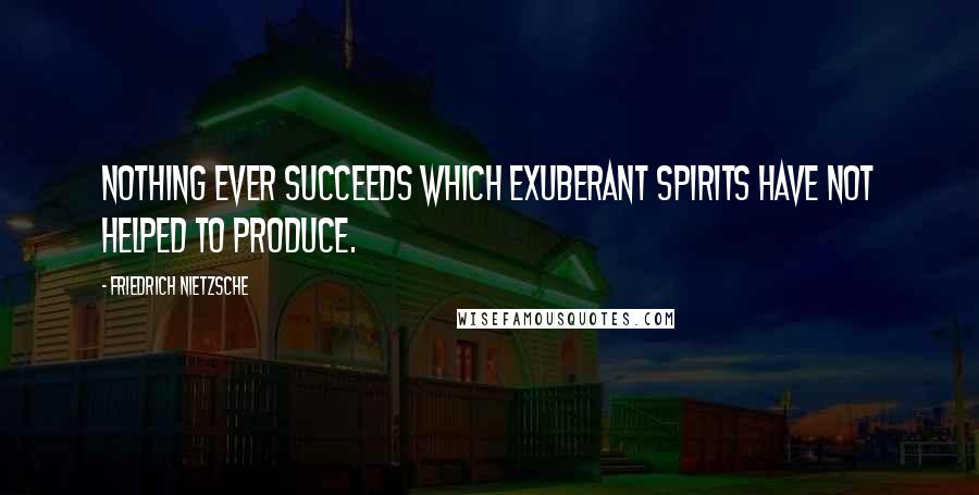 Friedrich Nietzsche Quotes: Nothing ever succeeds which exuberant spirits have not helped to produce.