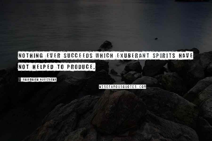 Friedrich Nietzsche Quotes: Nothing ever succeeds which exuberant spirits have not helped to produce.