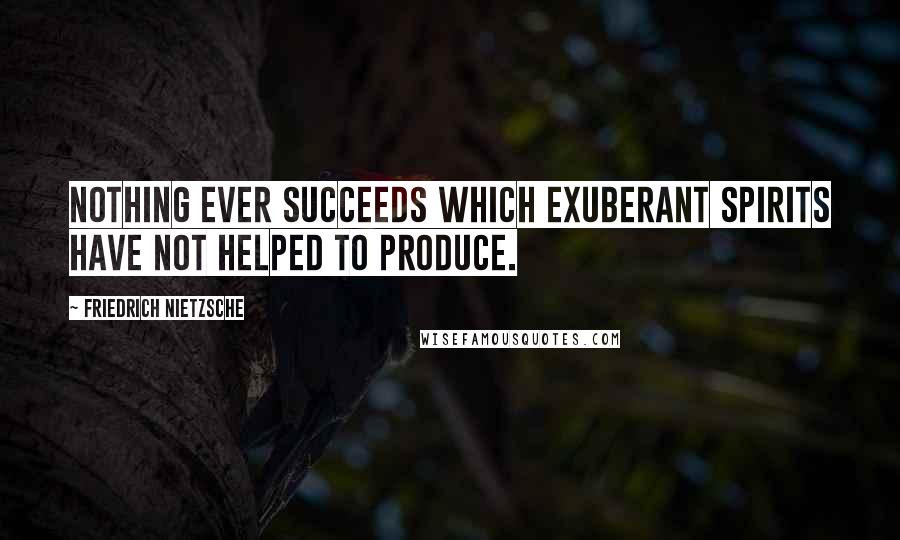 Friedrich Nietzsche Quotes: Nothing ever succeeds which exuberant spirits have not helped to produce.