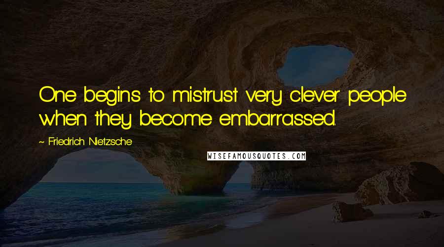 Friedrich Nietzsche Quotes: One begins to mistrust very clever people when they become embarrassed.