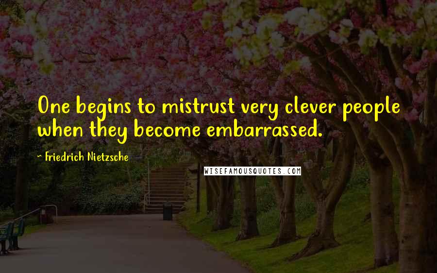 Friedrich Nietzsche Quotes: One begins to mistrust very clever people when they become embarrassed.