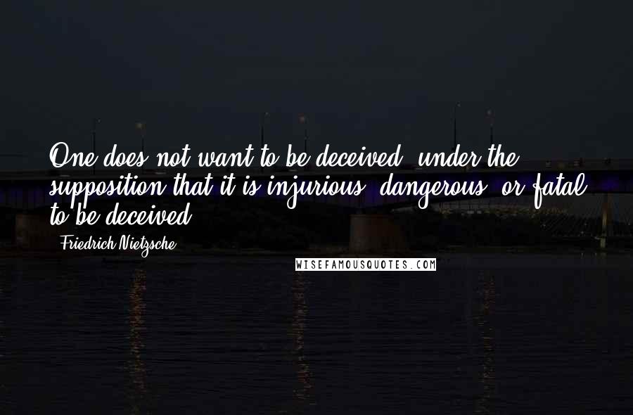 Friedrich Nietzsche Quotes: One does not want to be deceived, under the supposition that it is injurious, dangerous, or fatal to be deceived.