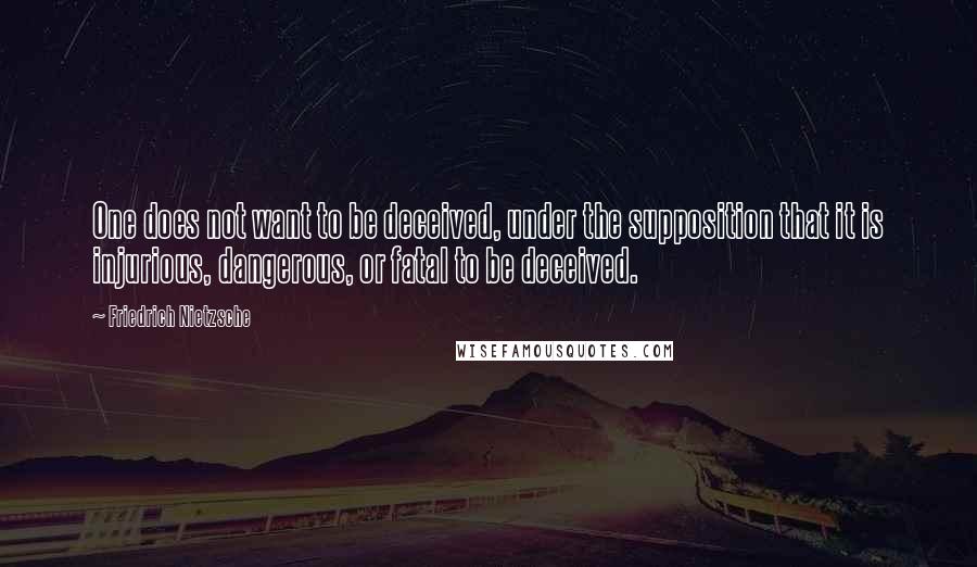 Friedrich Nietzsche Quotes: One does not want to be deceived, under the supposition that it is injurious, dangerous, or fatal to be deceived.