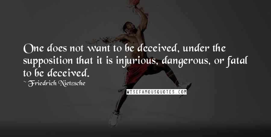 Friedrich Nietzsche Quotes: One does not want to be deceived, under the supposition that it is injurious, dangerous, or fatal to be deceived.