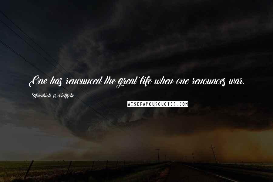 Friedrich Nietzsche Quotes: One has renounced the great life when one renounces war.