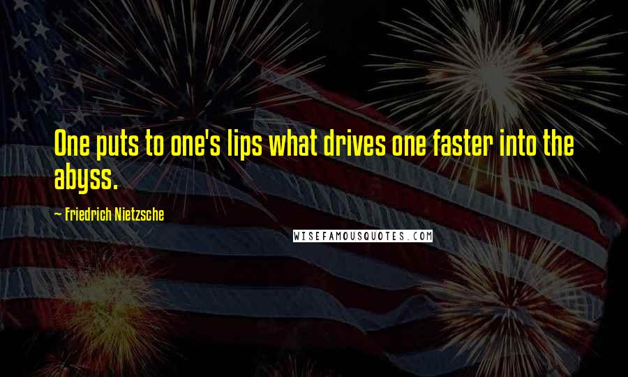 Friedrich Nietzsche Quotes: One puts to one's lips what drives one faster into the abyss.