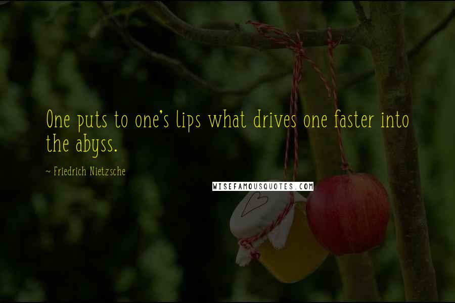 Friedrich Nietzsche Quotes: One puts to one's lips what drives one faster into the abyss.