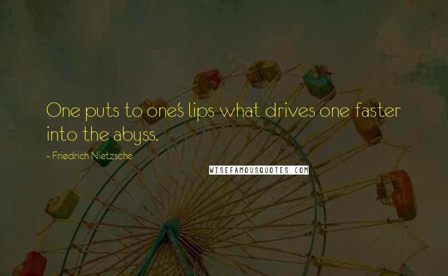 Friedrich Nietzsche Quotes: One puts to one's lips what drives one faster into the abyss.