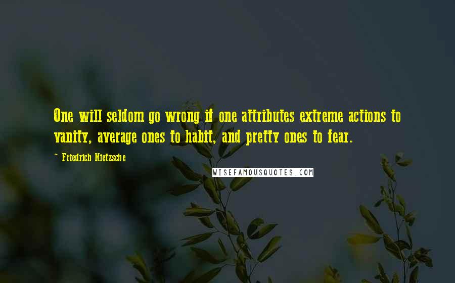 Friedrich Nietzsche Quotes: One will seldom go wrong if one attributes extreme actions to vanity, average ones to habit, and pretty ones to fear.