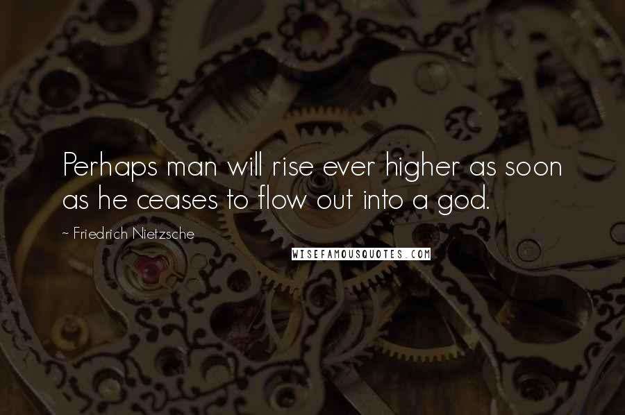 Friedrich Nietzsche Quotes: Perhaps man will rise ever higher as soon as he ceases to flow out into a god.