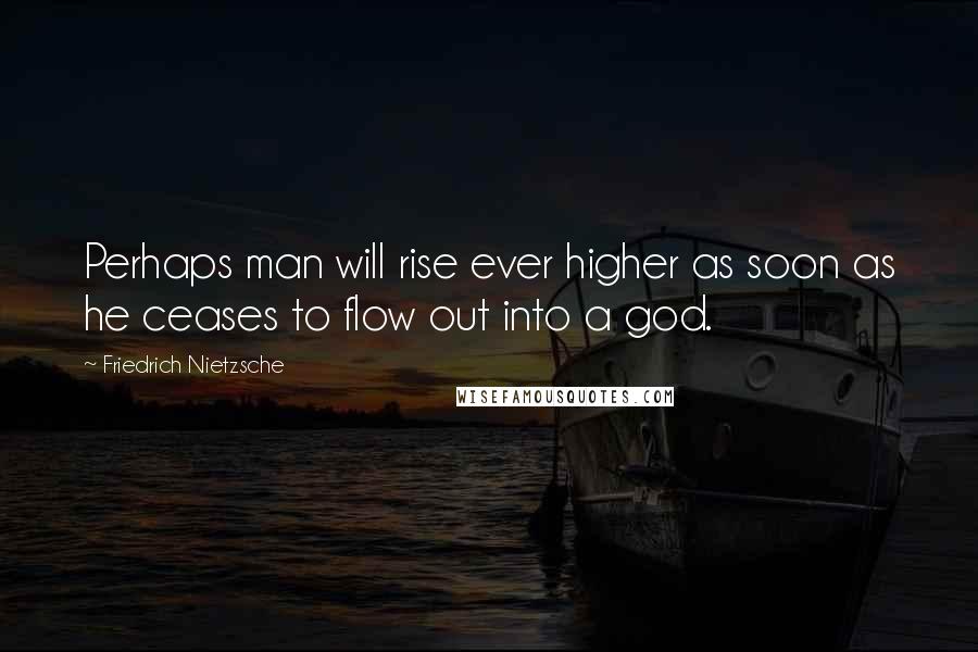 Friedrich Nietzsche Quotes: Perhaps man will rise ever higher as soon as he ceases to flow out into a god.