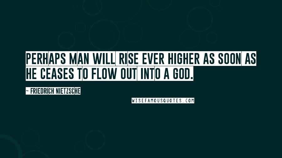 Friedrich Nietzsche Quotes: Perhaps man will rise ever higher as soon as he ceases to flow out into a god.