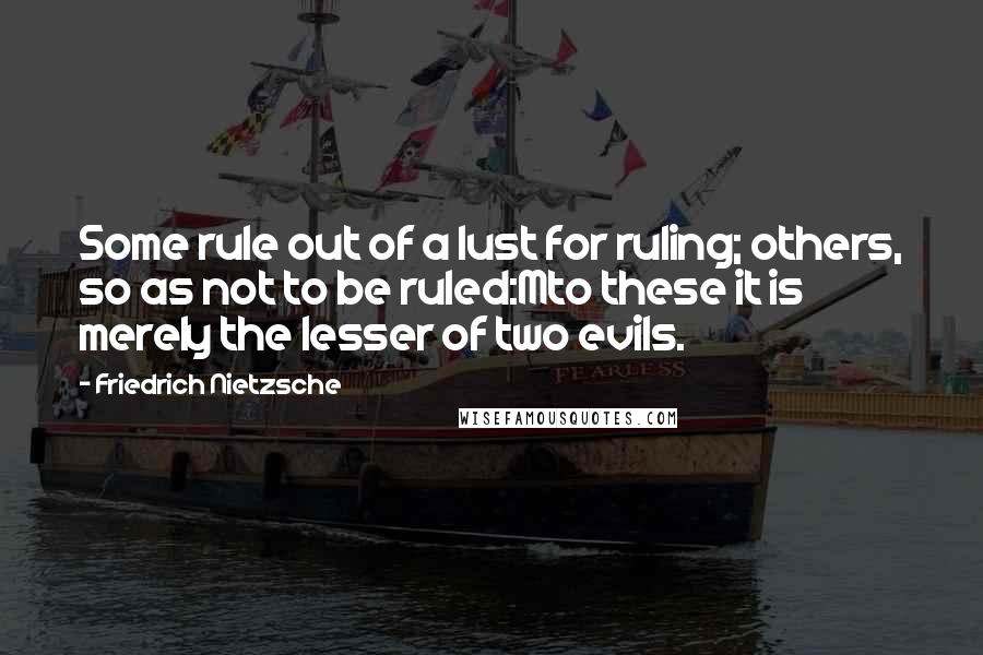 Friedrich Nietzsche Quotes: Some rule out of a lust for ruling; others, so as not to be ruled:Mto these it is merely the lesser of two evils.