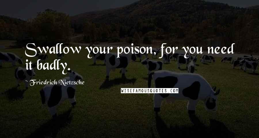 Friedrich Nietzsche Quotes: Swallow your poison, for you need it badly.