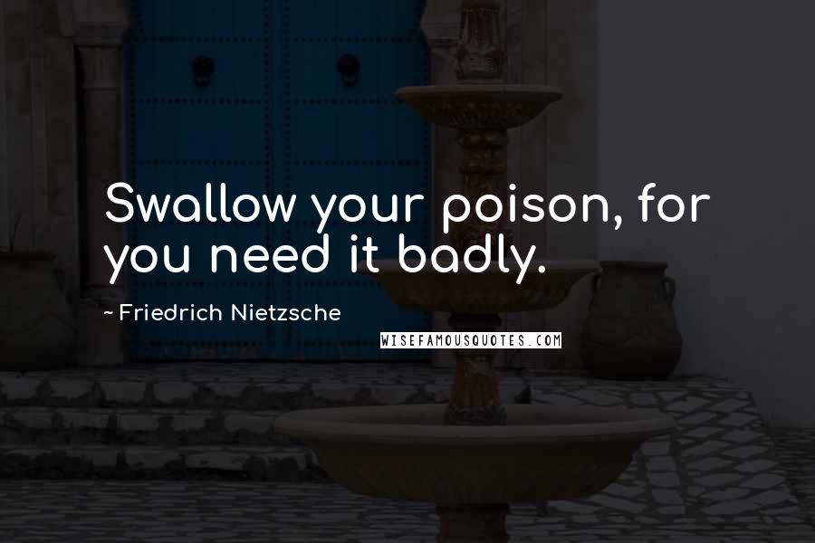 Friedrich Nietzsche Quotes: Swallow your poison, for you need it badly.