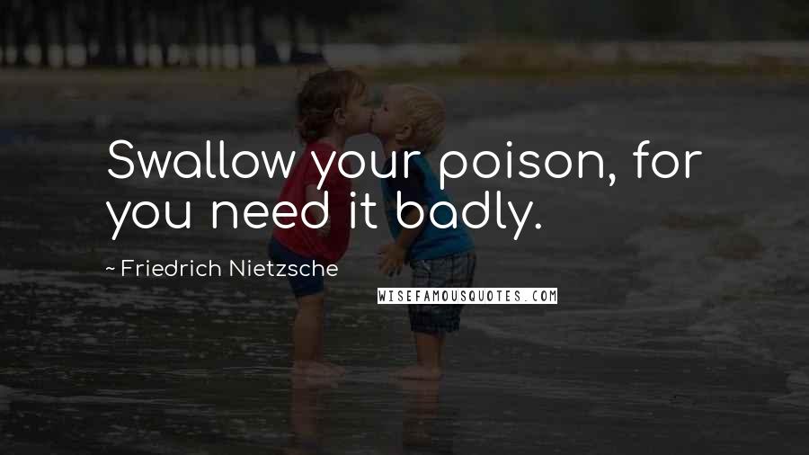 Friedrich Nietzsche Quotes: Swallow your poison, for you need it badly.