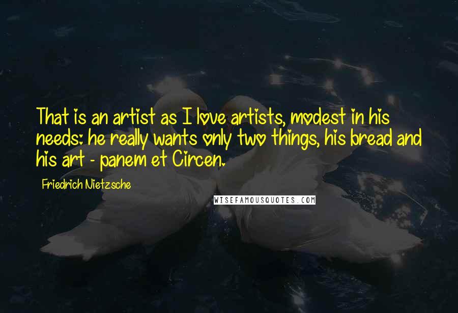 Friedrich Nietzsche Quotes: That is an artist as I love artists, modest in his needs: he really wants only two things, his bread and his art - panem et Circen.