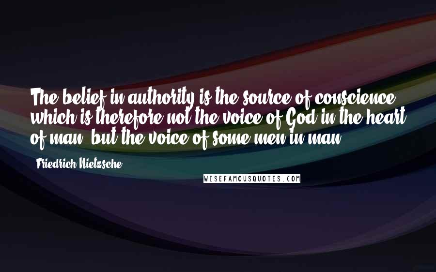 Friedrich Nietzsche Quotes: The belief in authority is the source of conscience; which is therefore not the voice of God in the heart of man, but the voice of some men in man.