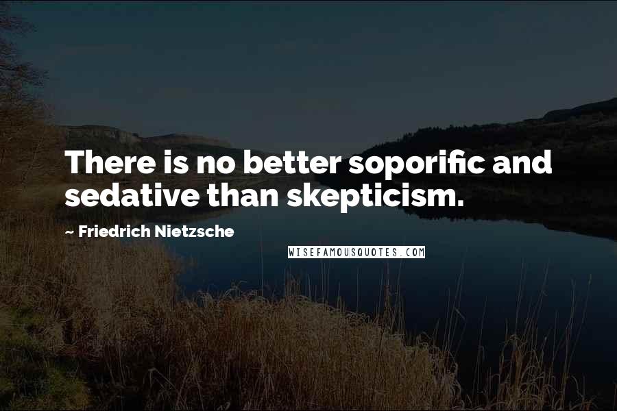 Friedrich Nietzsche Quotes: There is no better soporific and sedative than skepticism.