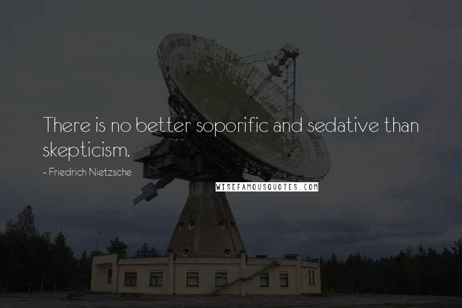 Friedrich Nietzsche Quotes: There is no better soporific and sedative than skepticism.