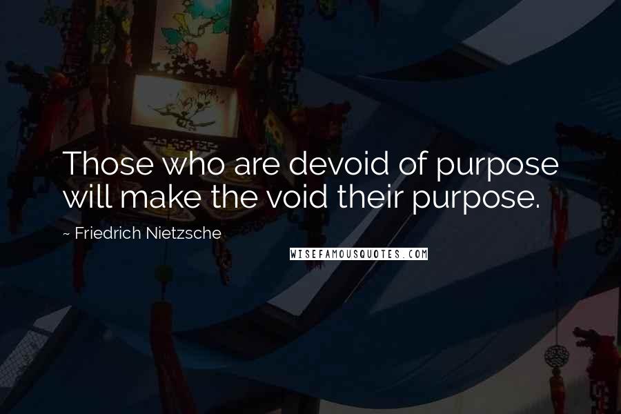 Friedrich Nietzsche Quotes: Those who are devoid of purpose will make the void their purpose.