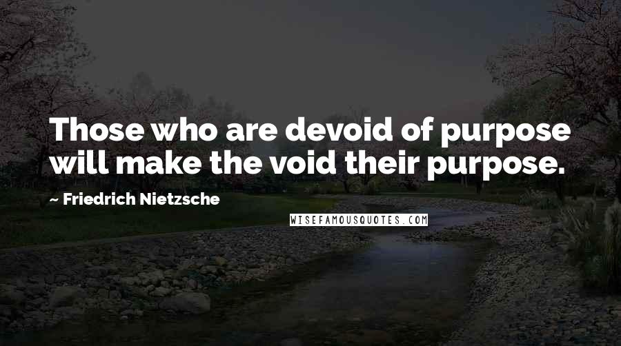 Friedrich Nietzsche Quotes: Those who are devoid of purpose will make the void their purpose.