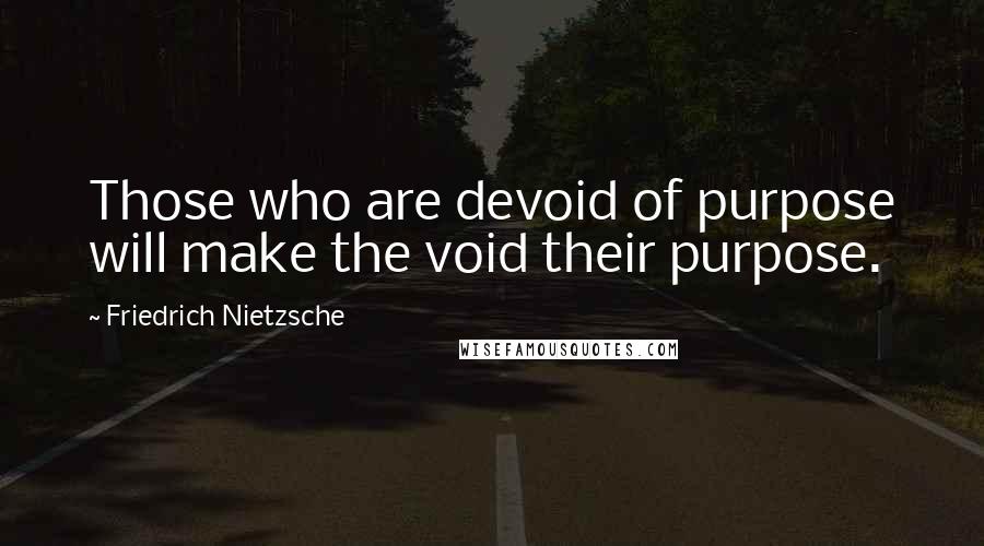 Friedrich Nietzsche Quotes: Those who are devoid of purpose will make the void their purpose.