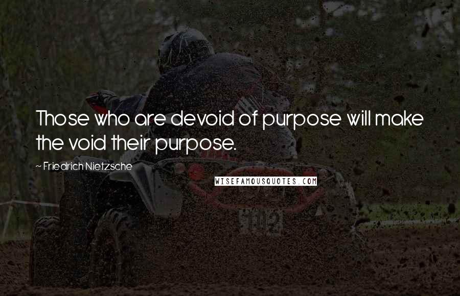 Friedrich Nietzsche Quotes: Those who are devoid of purpose will make the void their purpose.