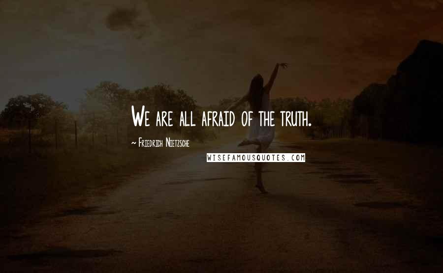 Friedrich Nietzsche Quotes: We are all afraid of the truth.