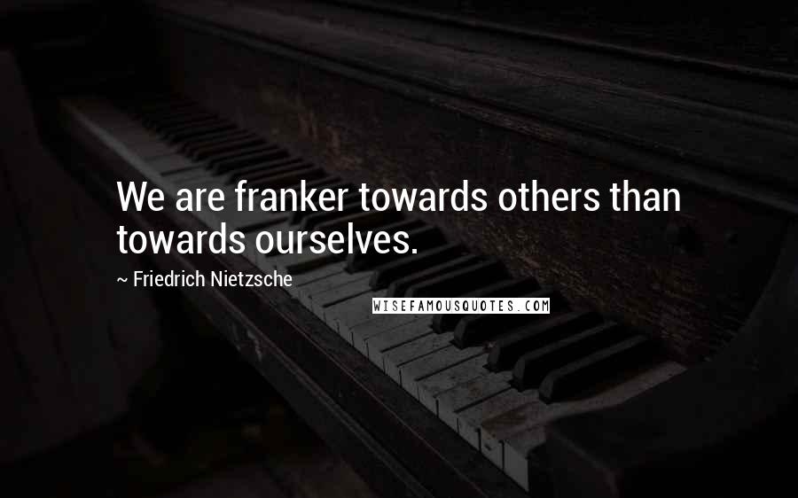 Friedrich Nietzsche Quotes: We are franker towards others than towards ourselves.