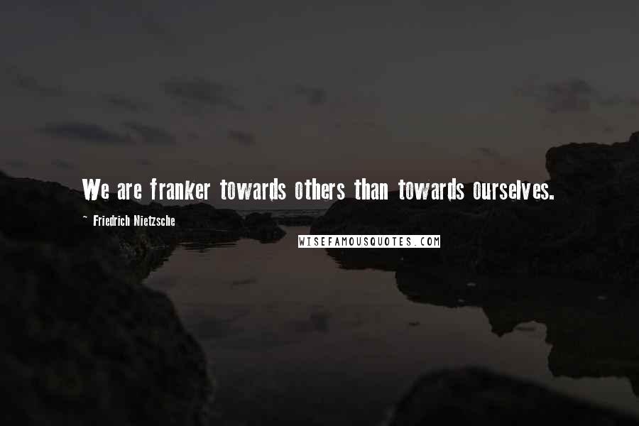 Friedrich Nietzsche Quotes: We are franker towards others than towards ourselves.