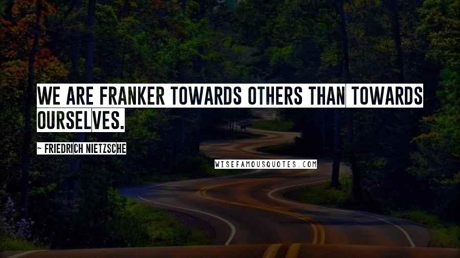 Friedrich Nietzsche Quotes: We are franker towards others than towards ourselves.