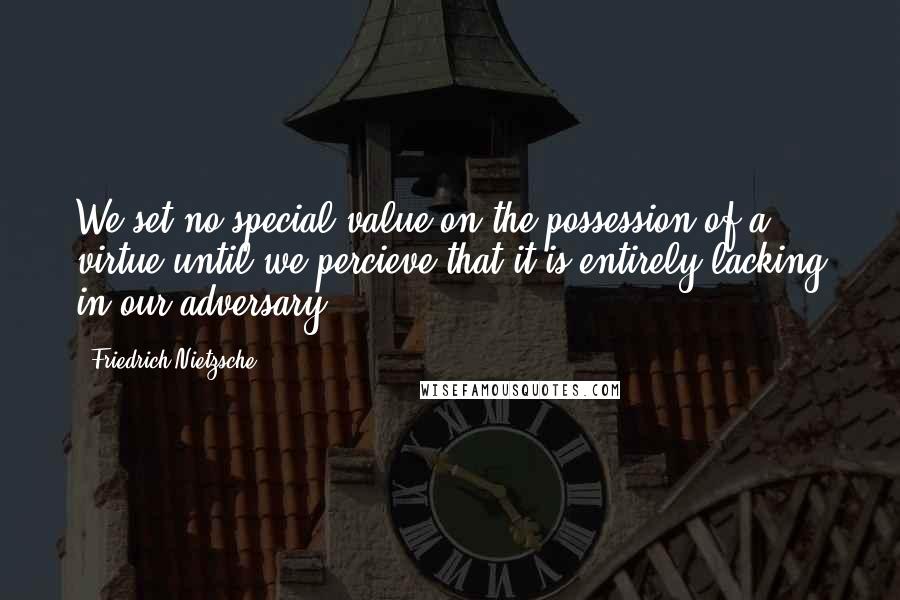 Friedrich Nietzsche Quotes: We set no special value on the possession of a virtue until we percieve that it is entirely lacking in our adversary.