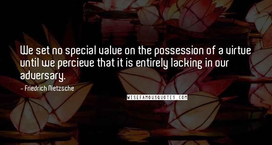 Friedrich Nietzsche Quotes: We set no special value on the possession of a virtue until we percieve that it is entirely lacking in our adversary.