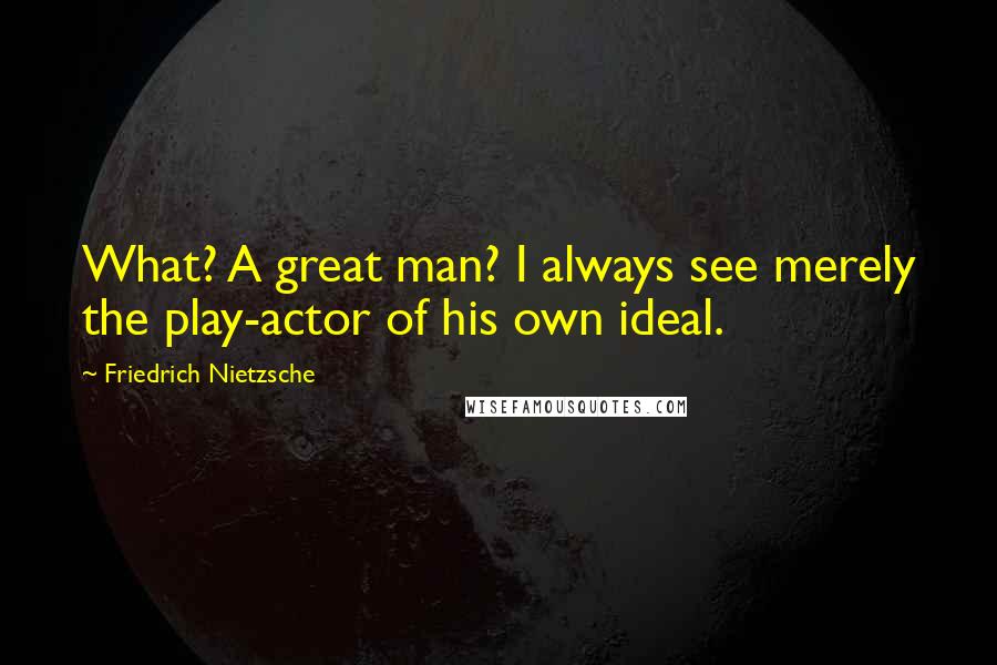 Friedrich Nietzsche Quotes: What? A great man? I always see merely the play-actor of his own ideal.